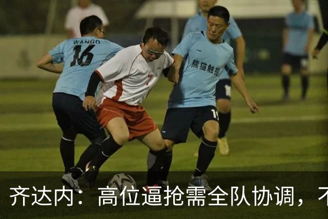 齐达内：高位逼抢需全队协调，不能靠个别球员